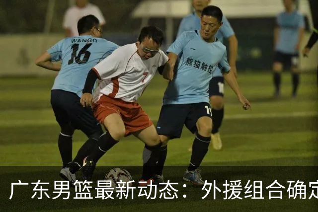广东男篮最新动态：外援组合确定，弗格取代伤员上阵